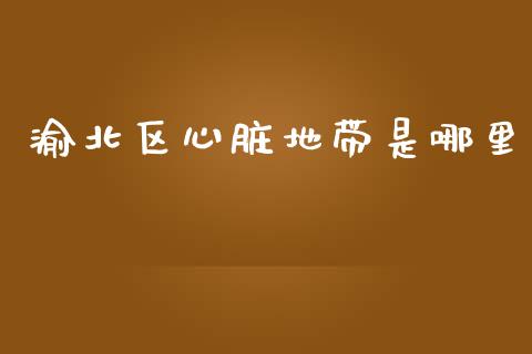 渝北区心脏地带是哪里_https://www.apanben.com_财经资讯_第1张