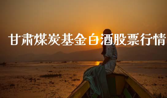 甘肃煤炭基金白酒股票行情_https://www.apanben.com_股票怎么玩_第1张