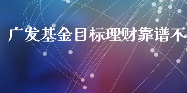 广发基金目标理财靠谱不_https://www.apanben.com_国际财经_第1张