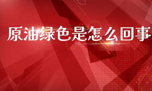 原油绿色是怎么回事_https://www.apanben.com_股市分析_第1张