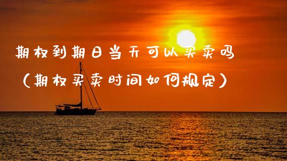 期权到期日当天可以买卖吗（期权买卖时间如何规定）_https://www.apanben.com_期货学院_第1张