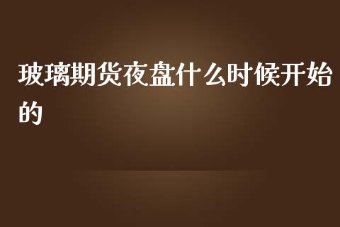 玻璃期货夜盘什么时候开始的_国际财经_第1张_安贝财经网 玻璃期货夜盘什么时候开始的_https://www.apanben.com_国际财经_第1张