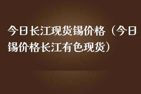 今日长江现货锡价格（今日锡价格长江有色现货）_https://www.apanben.com_国际期货_第1张