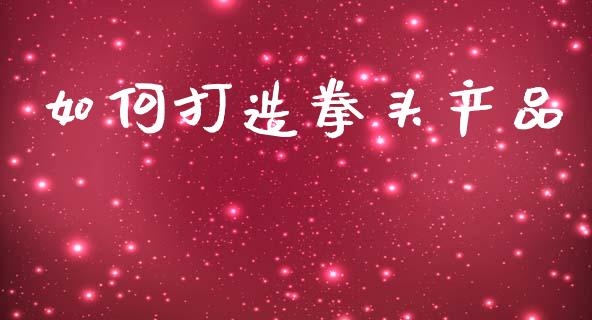 如何打造拳头产品_https://www.apanben.com_财经资讯_第1张