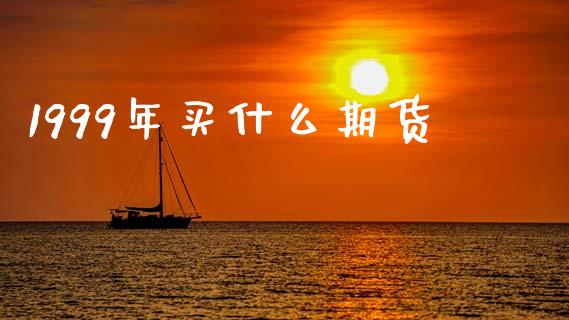 1999年买什么期货_https://www.apanben.com_国际期货_第1张