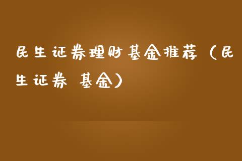 民生证券理财基金推荐（民生证券 基金）_https://www.apanben.com_国际财经_第1张