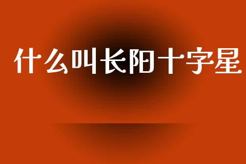 什么叫长阳十字星_https://www.apanben.com_国际期货_第1张