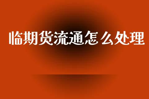 临期货流通怎么处理_https://www.apanben.com_股票怎么玩_第1张