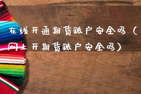 在线开通期货账户安全吗（网上开期货账户安全吗）_https://www.apanben.com_在线喊单_第1张