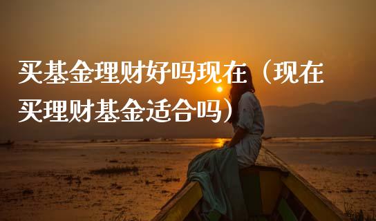 买基金理财好吗现在（现在买理财基金适合吗）_https://www.apanben.com_国际财经_第1张