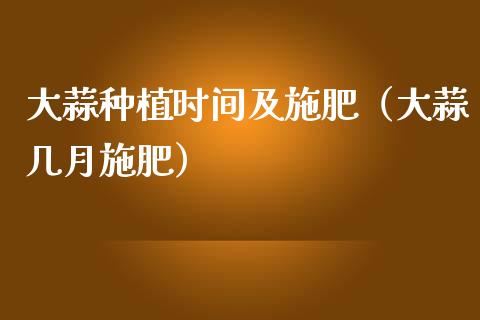大蒜种植时间及施肥（大蒜几月施肥）_https://www.apanben.com_期货学院_第1张