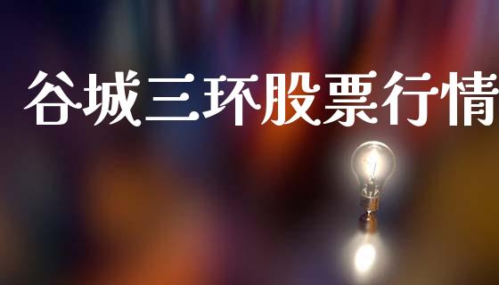 谷城三环股票行情_https://www.apanben.com_股市指导_第1张