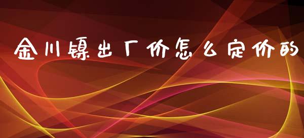 金川镍出厂价怎么定价的_https://www.apanben.com_股市指导_第1张