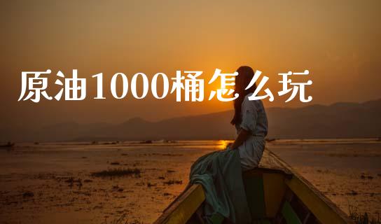 原油1000桶怎么玩_https://www.apanben.com_国际财经_第1张