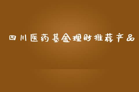 四川医药基金理财推荐产品_https://www.apanben.com_财经资讯_第1张