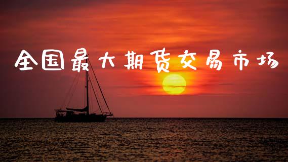 全国最大期货交易市场_https://www.apanben.com_股市指导_第1张