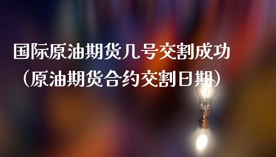国际原油期货几号交割成功（原油期货合约交割日期）_https://www.apanben.com_国际期货_第1张
