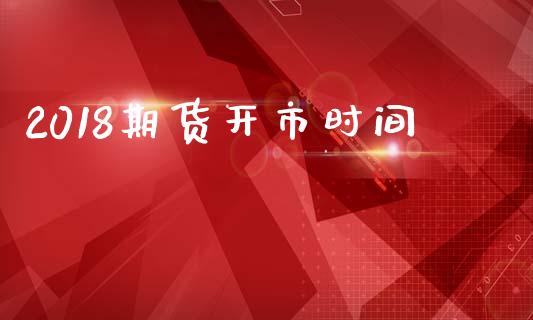 2018期货开市时间_https://www.apanben.com_股市分析_第1张
