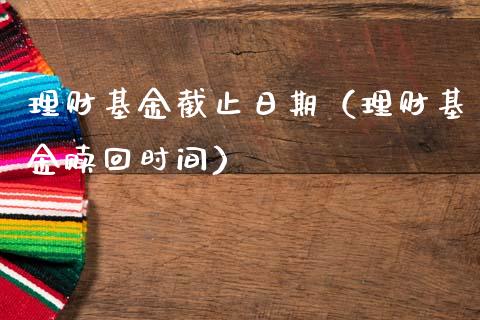 理财基金截止日期（理财基金赎回时间）_https://www.apanben.com_国际财经_第1张