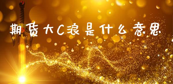 期货大C浪是什么意思_https://www.apanben.com_股市分析_第1张