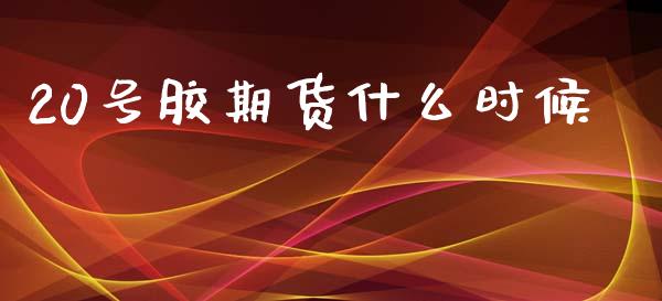 20号胶期货什么时候_https://www.apanben.com_股市指导_第1张