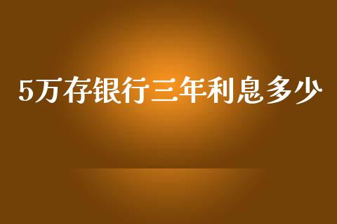 5万存银行三年利息多少_https://www.apanben.com_国际期货_第1张