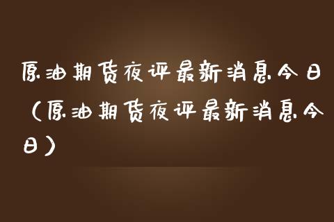 原油期货夜评最新消息今日（原油期货夜评最新消息今日）_https://www.apanben.com_期货学院_第1张