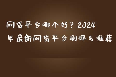网贷平台哪个好？2024年最新网贷平台测评与推荐_https://www.apanben.com_国际期货_第1张