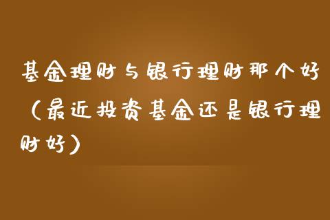 基金理财与银行理财那个好（最近投资基金还是银行理财好）_https://www.apanben.com_财经资讯_第1张