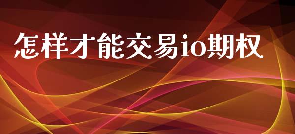 怎样才能交易io期权_https://www.apanben.com_期货学院_第1张