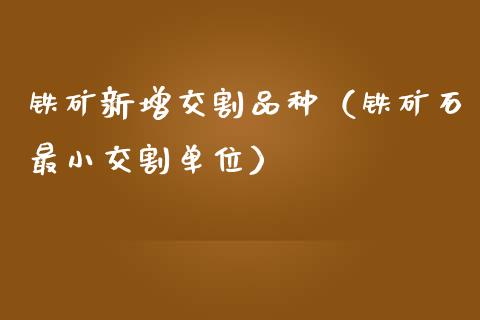铁矿新增交割品种（铁矿石最小交割单位）_https://www.apanben.com_期货学院_第1张