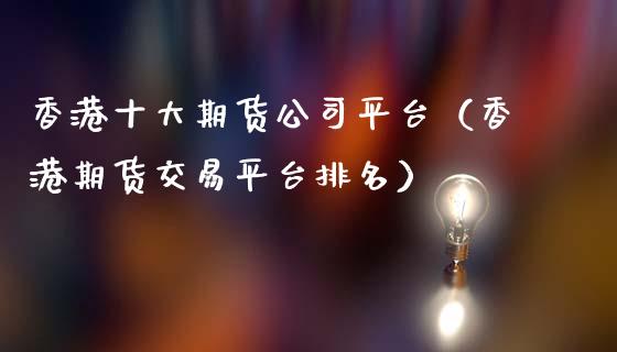 香港十大期货公司平台（香港期货交易平台排名）_https://www.apanben.com_国际期货_第1张