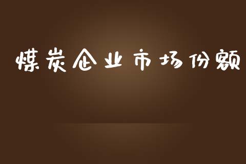 煤炭企业市场份额_https://www.apanben.com_财经资讯_第1张