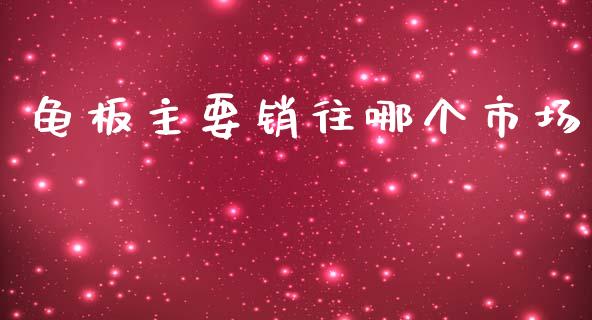 龟板主要销往哪个市场_https://www.apanben.com_国际期货_第1张