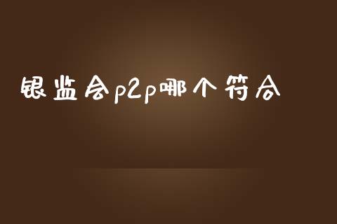 银监会p2p哪个符合_https://www.apanben.com_期货学院_第1张