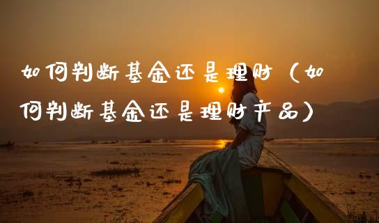 如何判断基金还是理财（如何判断基金还是理财产品）_https://www.apanben.com_财经资讯_第1张