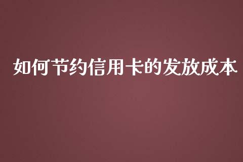如何节约信用卡的发放成本_https://www.apanben.com_财经资讯_第1张