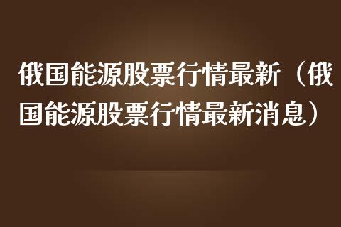 俄国能源股票行情最新（俄国能源股票行情最新消息）_https://www.apanben.com_股市分析_第1张