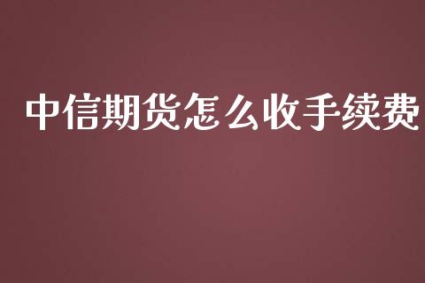 中信期货怎么收手续费_https://www.apanben.com_财经资讯_第1张