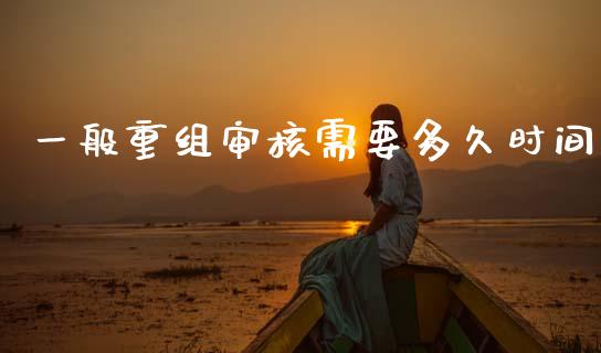 一般重组审核需要多久时间_https://www.apanben.com_财经资讯_第1张
