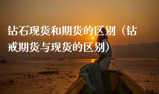 钻石现货和期货的区别（钻戒期货与现货的区别）_https://www.apanben.com_在线喊单_第1张