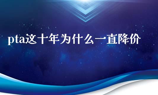 pta这十年为什么一直降价_https://www.apanben.com_国际财经_第1张