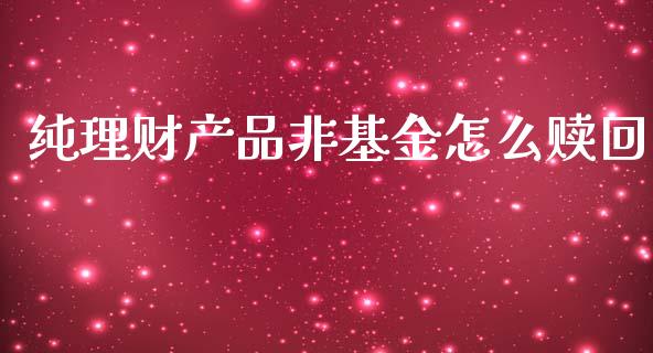 纯理财产品非基金怎么赎回_https://www.apanben.com_财经资讯_第1张