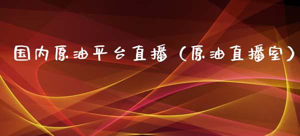 国内原油平台直播（原油直播室）_https://www.apanben.com_在线喊单_第1张