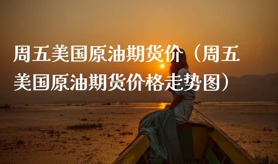 周五美国原油期货价（周五美国原油期货价格走势图）_https://www.apanben.com_国际期货_第1张