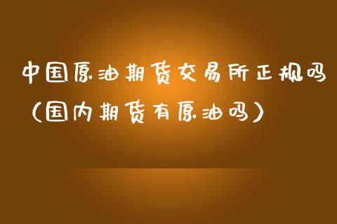中国原油期货交易所正规吗（国内期货有原油吗）_https://www.apanben.com_国际期货_第1张