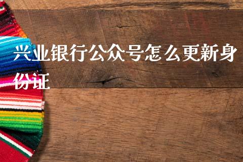 兴业银行公众号怎么更新身份证_https://www.apanben.com_股票怎么玩_第1张