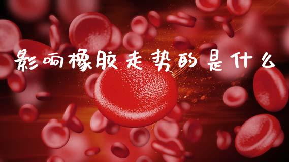 影响橡胶走势的是什么_https://www.apanben.com_国际期货_第1张