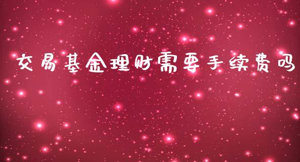 交易基金理财需要手续费吗_https://www.apanben.com_国际财经_第1张