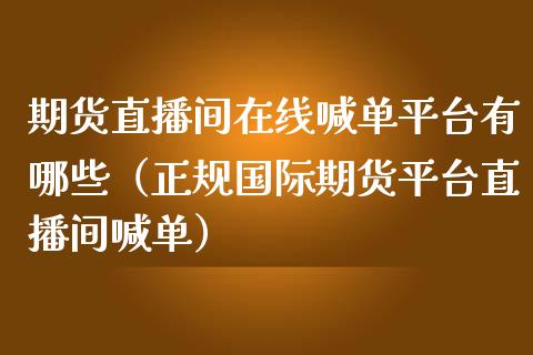 期货直播间在线喊单平台有哪些（正规国际期货平台直播间喊单）_https://www.apanben.com_在线喊单_第1张